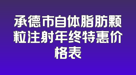 承德市自体脂肪颗粒注射年终特惠价格表