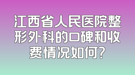 江西省人民医院整形外科的口碑和收费情况如何？