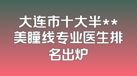大连市十大半**美瞳线专业医生排名出炉