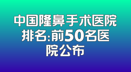 中国隆鼻手术医院排名：前50名医院公布