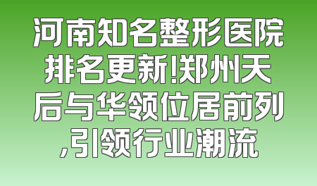 河南知名整形医院排名更新！郑州天后与华领位居前列，引领行业潮流