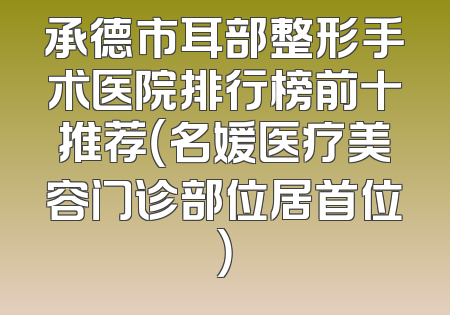 承德市耳部整形手术医院排行榜前十推荐（名媛医疗美容门诊部位居首位）