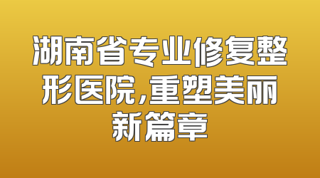 湖南省专业修复整形医院，重塑美丽新篇章