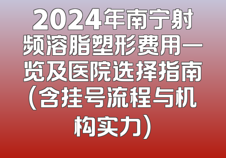 2024年南宁射频溶脂塑形费用一览及医院选择指南（含挂号流程与机构实力）