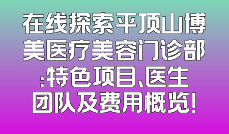 在线探索平顶山博美医疗美容门诊部：特色项目、医生团队及费用概览！