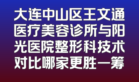 大连中山区王文通医疗美容诊所与阳光医院整形科技术对比哪家更胜一筹