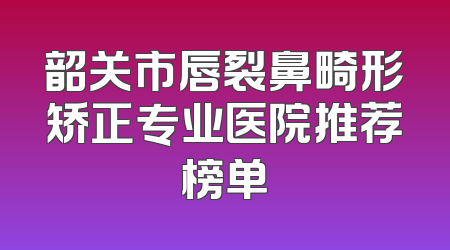 韶关市唇裂鼻畸形矫正专业医院推荐榜单