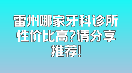 雷州哪家牙科诊所性价比高？请分享推荐！