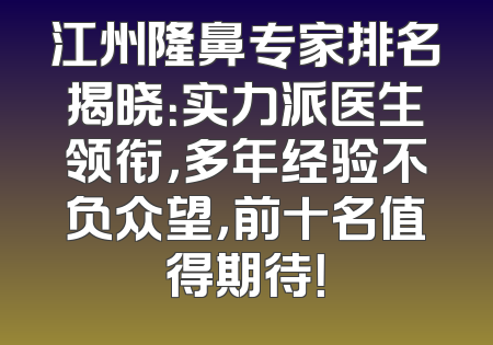 江州隆鼻专家排名揭晓：实力派医生领衔，多年经验不负众望，前十名值得期待！