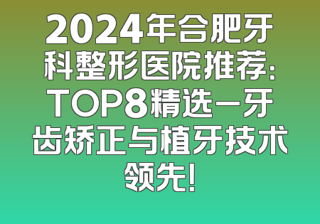 2024年合肥牙科整形医院推荐：TOP8精选_牙齿矫正与植牙技术领先！