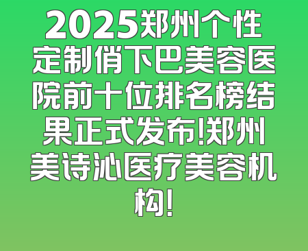2025郑州个性定制俏下巴美容医院前十位排名榜结果正式发布！郑州美诗沁医疗美容机构！