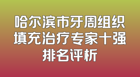 哈尔滨市牙周组织填充治疗专家十强排名评析