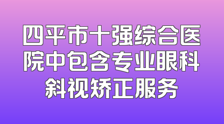 四平市十强综合医院中包含专业眼科斜视矫正服务