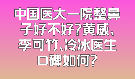 中国医大一院整鼻子好不好？黄威、李可竹、冷冰医生口碑如何？