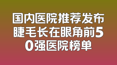 国内医院推荐发布睫毛长在眼角前50强医院榜单