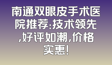 南通双眼皮手术医院推荐：技术领先，好评如潮，价格实惠！