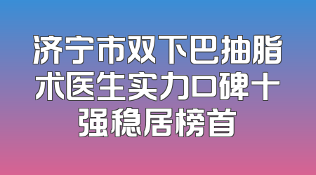 济宁市双下巴抽脂术医生实力口碑十强稳居榜首