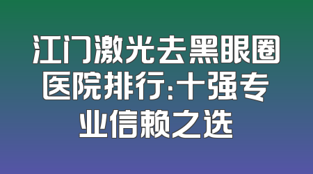 江门激光去黑眼圈医院排行：十强专业信赖之选