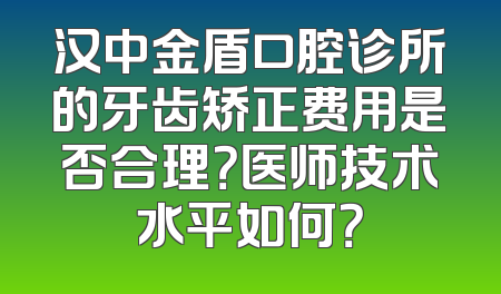 汉中金盾口腔诊所的牙齿矫正费用是否合理？医师技术水平如何？