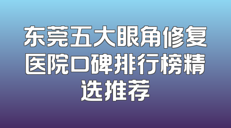 东莞五大眼角修复医院口碑排行榜精选推荐