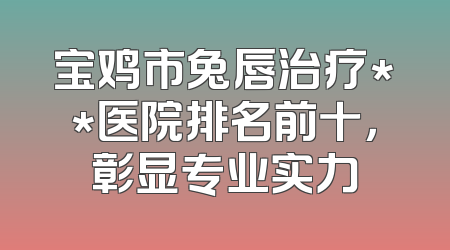 宝鸡市兔唇治疗**医院排名前十，彰显专业实力