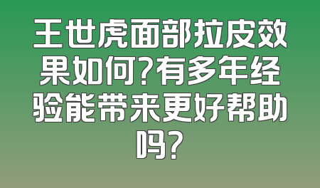 王世虎面部拉皮效果如何？有多年经验能带来更好帮助吗？