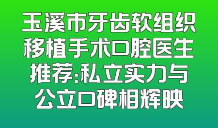 玉溪市牙齿软组织移植手术口腔医生推荐：私立实力与公立口碑相辉映