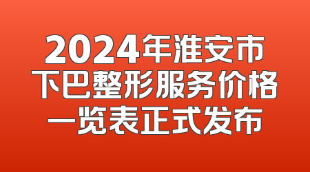 2024年淮安市下巴整形服务价格一览表正式发布