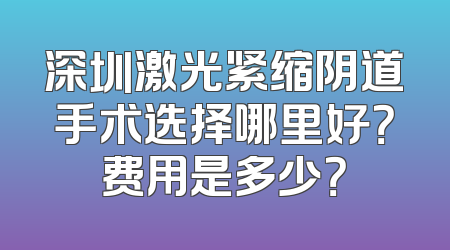深圳激光紧缩阴道手术选择哪里好？费用是多少？