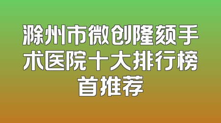 滁州市微创隆颏手术医院十大排行榜首推荐