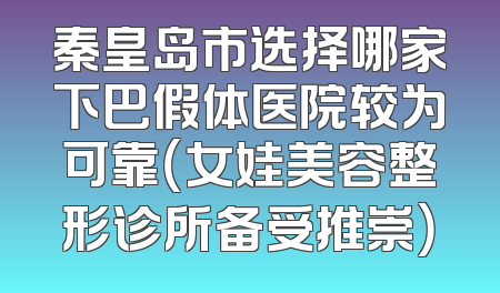 秦皇岛市选择哪家下巴假体医院较为可靠（女娃美容整形诊所备受推崇）
