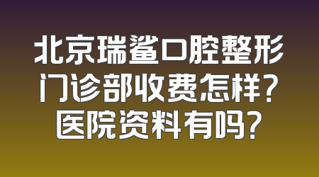 北京瑞鲨口腔整形门诊部收费怎样？医院资料有吗？
