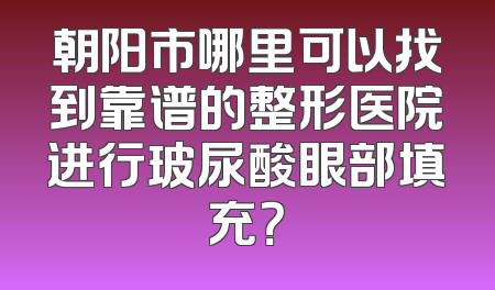 朝阳市哪里可以找到靠谱的整形医院进行玻尿酸眼部填充？