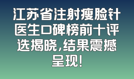 江苏省注射瘦脸针医生口碑榜前十评选揭晓，结果震撼呈现！