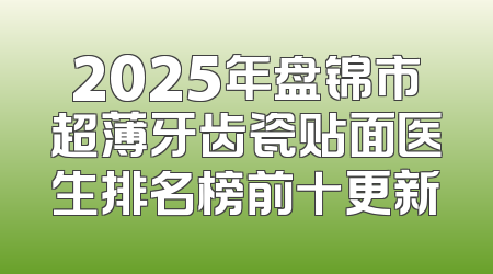 2025年盘锦市超薄牙齿瓷贴面医生排名榜前十更新