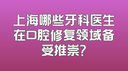 上海哪些牙科医生在口腔修复领域备受推崇？