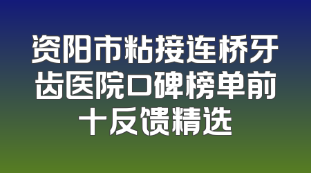 资阳市粘接连桥牙齿医院口碑榜单前十反馈精选