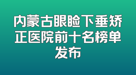 内蒙古眼睑下垂矫正医院前十名榜单发布