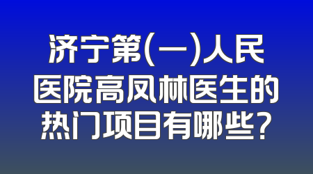 济宁第（一）人民医院高凤林医生的热门项目有哪些？