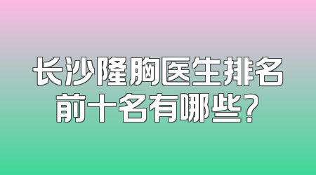 长沙隆胸医生排名前十名有哪些？