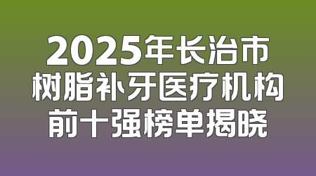 2025年长治市树脂补牙医疗机构前十强榜单揭晓