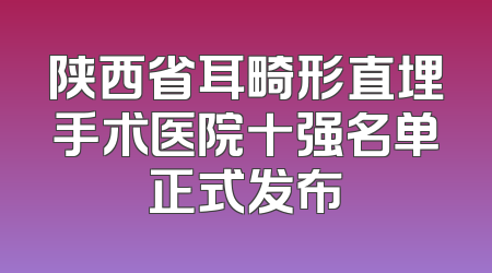 陕西省耳畸形直埋手术医院十强名单正式发布