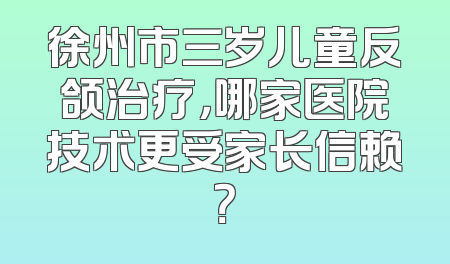 徐州市三岁儿童反颌治疗，哪家医院技术更受家长信赖？