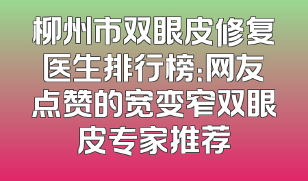 柳州市双眼皮修复医生排行榜：网友点赞的宽变窄双眼皮专家推荐