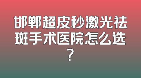 邯郸超皮秒激光祛斑手术医院怎么选？