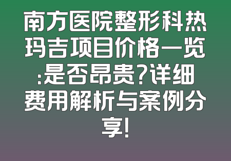 南方医院整形科热玛吉项目价格一览：是否昂贵？详细费用解析与案例分享！