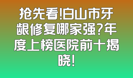 抢先看！白山市牙龈修复哪家强？年度上榜医院前十揭晓！