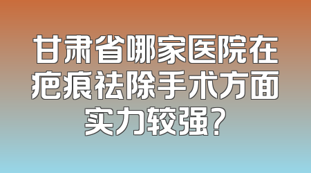 甘肃省哪家医院在疤痕祛除手术方面实力较强？
