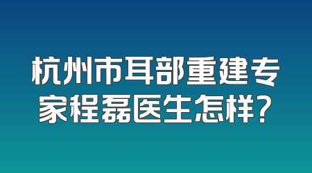 杭州市耳部重建专家程磊医生怎样？