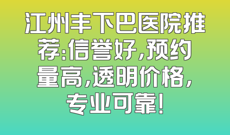 江州丰下巴医院推荐：信誉好，预约量高，透明价格，专业可靠！